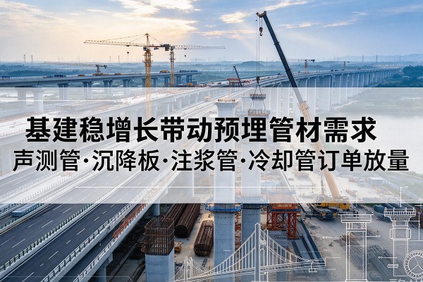 东区基建稳增长带动预埋监测管材需求,声测管、沉降板、注浆管订单持续放量